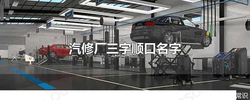 汽修廠三字順口名字 簡(jiǎn)單大氣的汽修廠名字