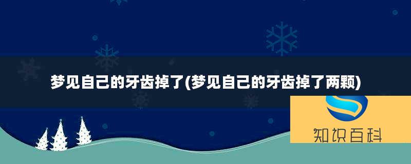 夢(mèng)見(jiàn)自己的牙齒掉了(夢(mèng)見(jiàn)自己的牙齒掉了兩顆)