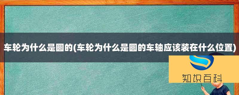 車輪為什么是圓的(車輪為什么是圓的車軸應(yīng)該裝在什么位置)